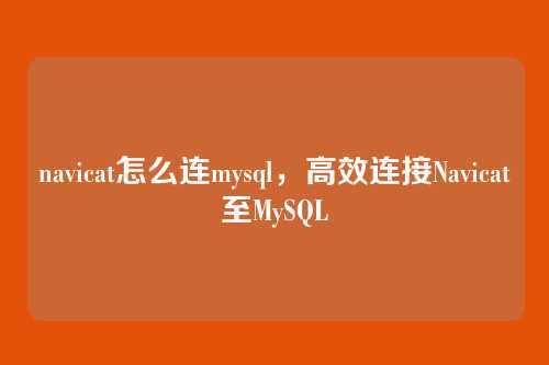 navicat怎么连mysql,高效连接Navicat至MySQL