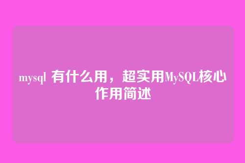 mysql 有什么用,超实用MySQL核心作用简述