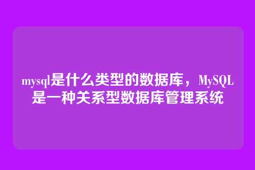 mysql是什么类型的数据库,MySQL是一种关系型数据库管理系统
