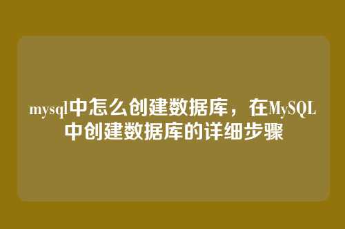 mysql中怎么创建数据库,在MySQL中创建数据库的详细步骤