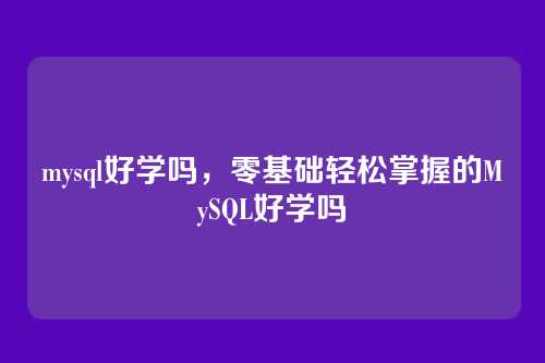 mysql好学吗,零基础轻松掌握的MySQL好学吗