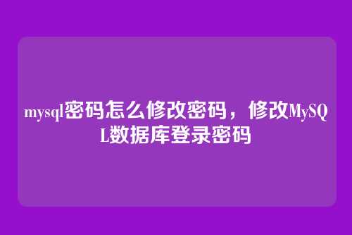 mysql密码怎么修改密码,修改MySQL数据库登录密码