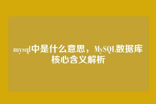 mysql中是什么意思,MySQL数据库核心含义解析