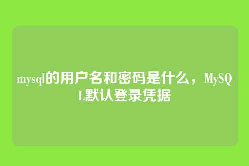 mysql的用户名和密码是什么,MySQL默认登录凭据