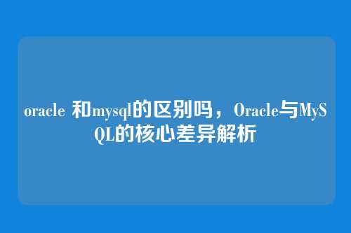oracle 和mysql的区别吗,Oracle与MySQL的核心差异解析