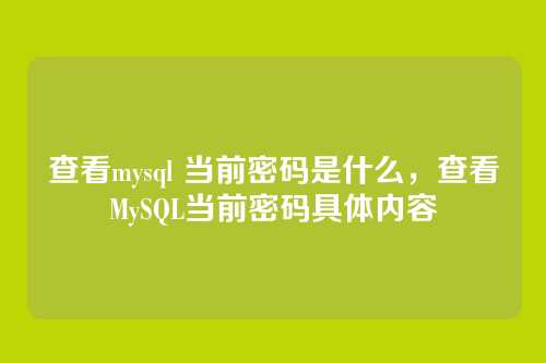 查看mysql 当前密码是什么,查看MySQL当前密码具体内容