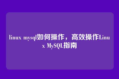 linux mysql如何操作,高效操作Linux MySQL指南