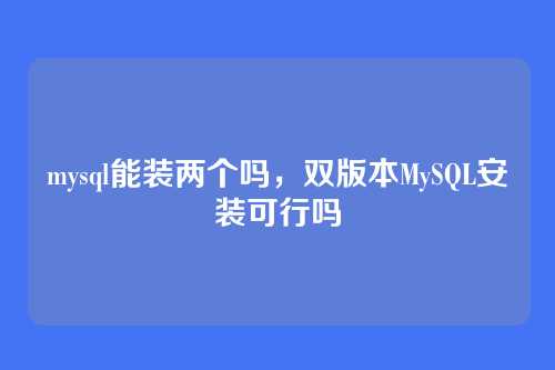 mysql能装两个吗,双版本MySQL安装可行吗