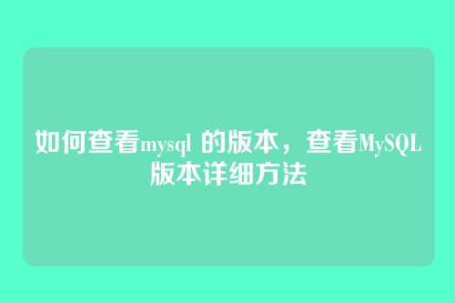 如何查看mysql 的版本,查看MySQL版本详细方法