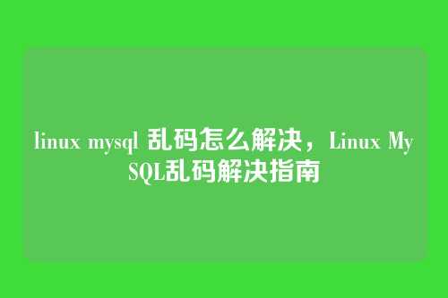 linux mysql 乱码怎么解决,Linux MySQL乱码解决指南