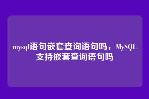 mysql语句嵌套查询语句吗,MySQL支持嵌套查询语句吗