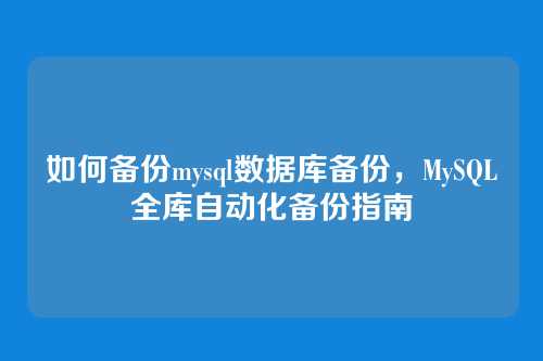 如何备份mysql数据库备份,MySQL全库自动化备份指南