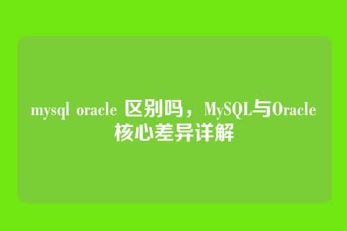 mysql oracle 区别吗,MySQL与Oracle核心差异详解