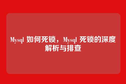 Mysql 如何死锁,Mysql 死锁的深度解析与排查