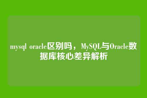 mysql oracle区别吗,MySQL与Oracle数据库核心差异解析