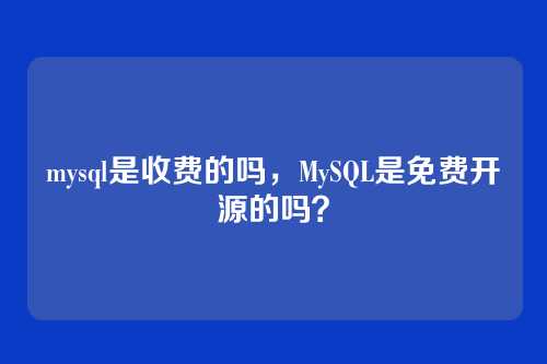 mysql是收费的吗,MySQL是免费开源的吗?