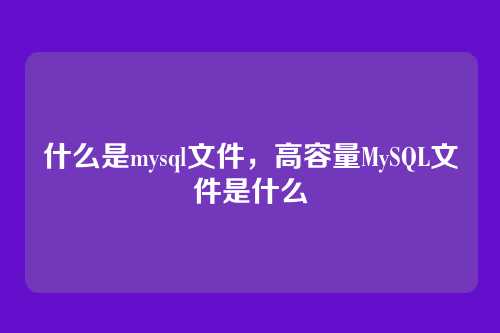 什么是mysql文件,高容量MySQL文件是什么