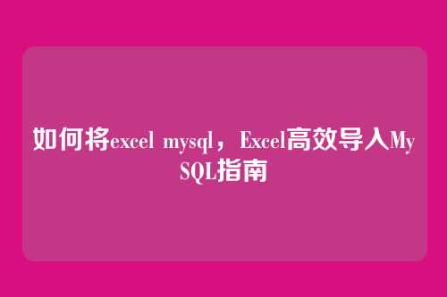 如何将excel mysql,Excel高效导入MySQL指南