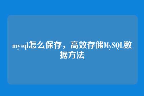 mysql怎么保存,高效存储MySQL数据方法