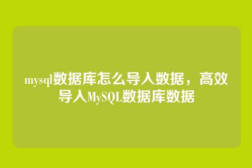 mysql数据库怎么导入数据,高效导入MySQL数据库数据