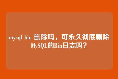 mysql bin 删除吗,可永久彻底删除MySQL的Bin日志吗?