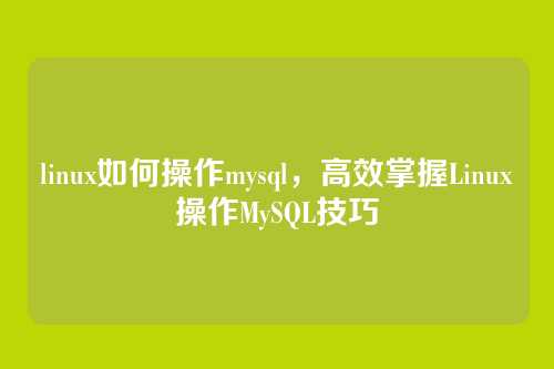 linux如何操作mysql,高效掌握Linux操作MySQL技巧