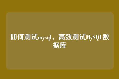 如何测试mysql,高效测试MySQL数据库
