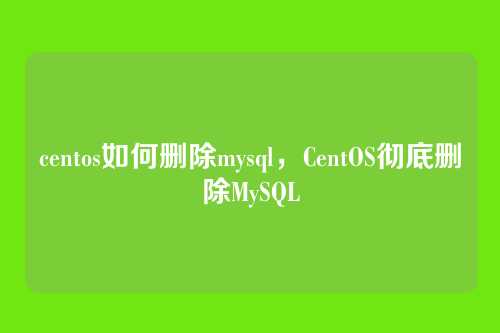 centos如何删除mysql,CentOS彻底删除MySQL