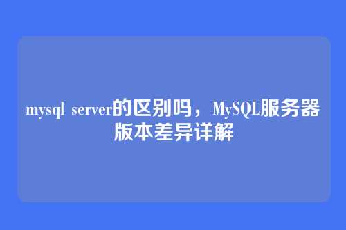 mysql server的区别吗,MySQL服务器版本差异详解