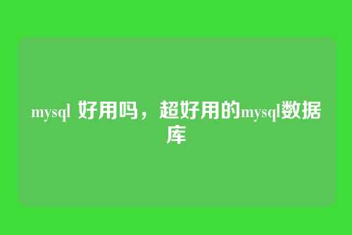 mysql 好用吗,超好用的mysql数据库