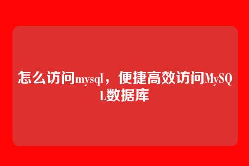 怎么访问mysql,便捷高效访问MySQL数据库