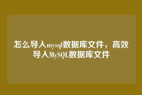 怎么导入mysql数据库文件,高效导入MySQL数据库文件