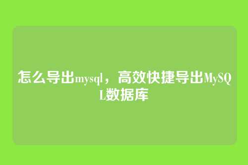 怎么导出mysql,高效快捷导出MySQL数据库