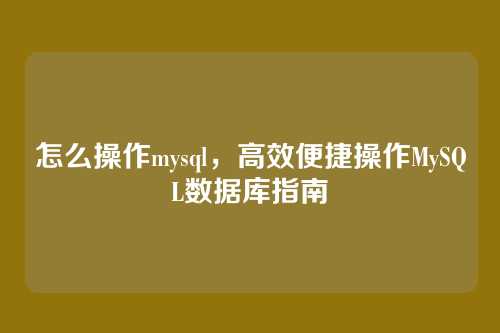 怎么操作mysql,高效便捷操作MySQL数据库指南