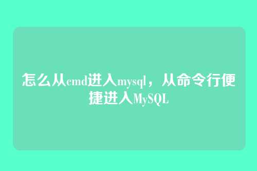 怎么从cmd进入mysql,从命令行便捷进入MySQL