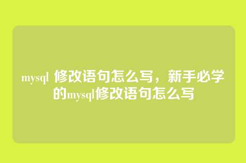 mysql 修改语句怎么写,新手必学的mysql修改语句怎么写