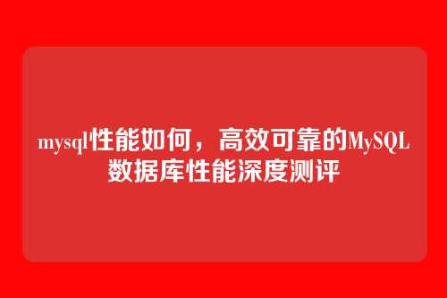 mysql性能如何,高效可靠的MySQL数据库性能深度测评