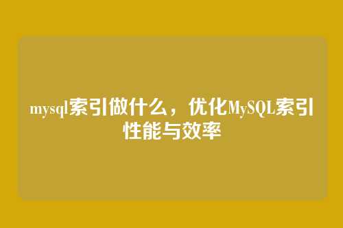 mysql索引做什么,优化MySQL索引性能与效率