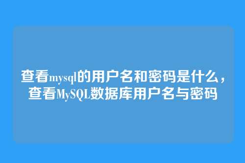 查看mysql的用户名和密码是什么,查看MySQL数据库用户名与密码