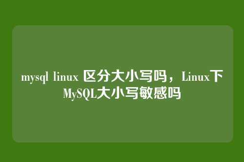 mysql linux 区分大小写吗,Linux下MySQL大小写敏感吗