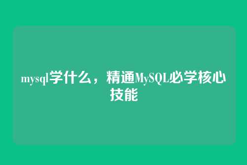 mysql学什么,精通MySQL必学核心技能