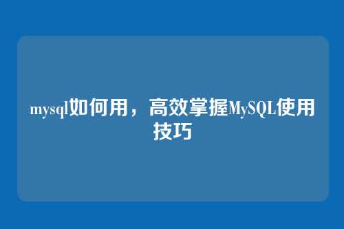 mysql如何用,高效掌握MySQL使用技巧