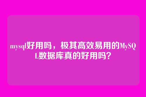 mysql好用吗,极其高效易用的MySQL数据库真的好用吗?