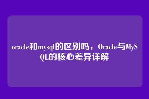 oracle和mysql的区别吗,Oracle与MySQL的核心差异详解