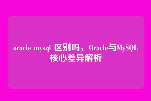 oracle mysql 区别吗,Oracle与MySQL核心差异解析