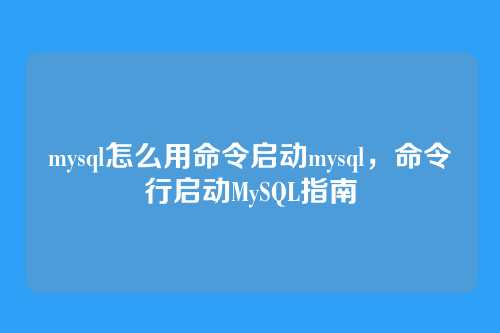 mysql怎么用命令启动mysql,命令行启动MySQL指南