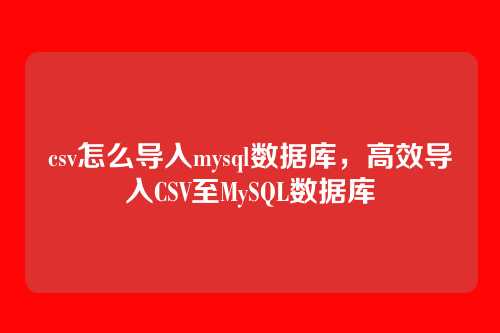 csv怎么导入mysql数据库,高效导入CSV至MySQL数据库