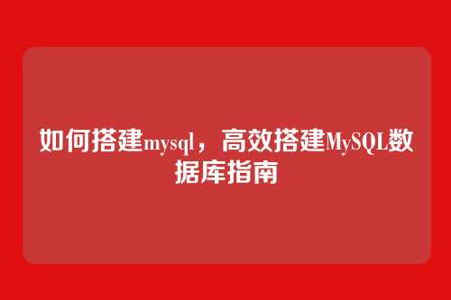 如何搭建mysql,高效搭建MySQL数据库指南