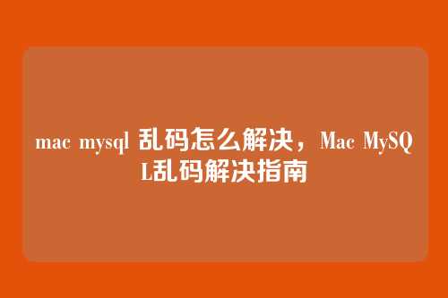 mac mysql 乱码怎么解决,Mac MySQL乱码解决指南