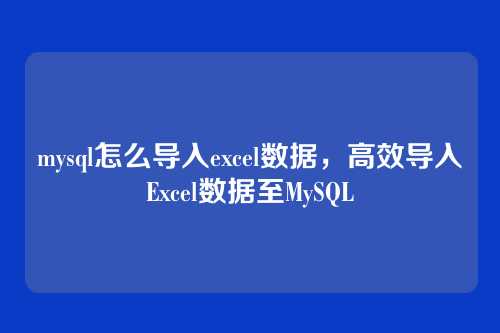mysql怎么导入excel数据,高效导入Excel数据至MySQL